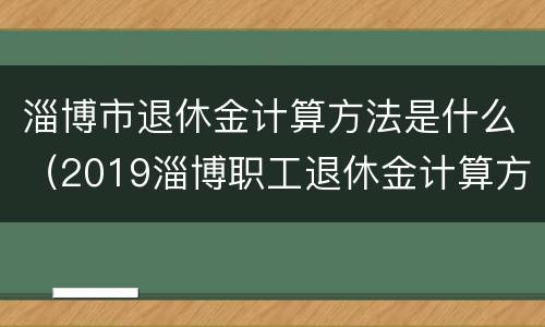 淄博市退休金计算方法是什么（2019淄博职工退休金计算方法）