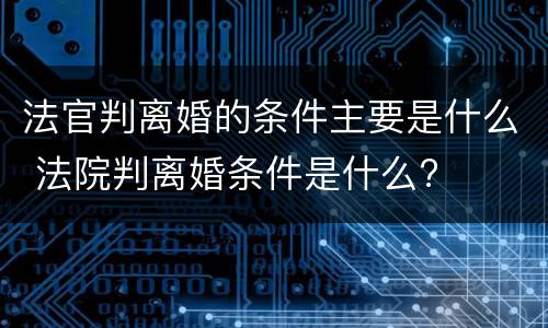 法官判离婚的条件主要是什么 法院判离婚条件是什么?