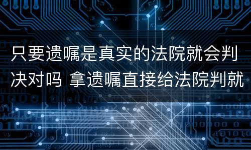只要遗嘱是真实的法院就会判决对吗 拿遗嘱直接给法院判就行了吗