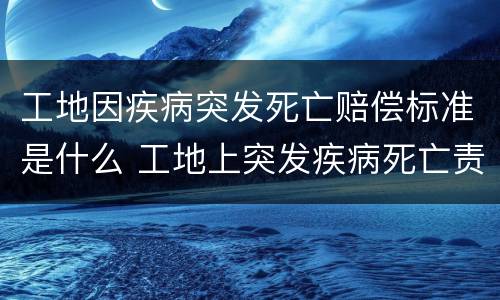 工地因疾病突发死亡赔偿标准是什么 工地上突发疾病死亡责任承担