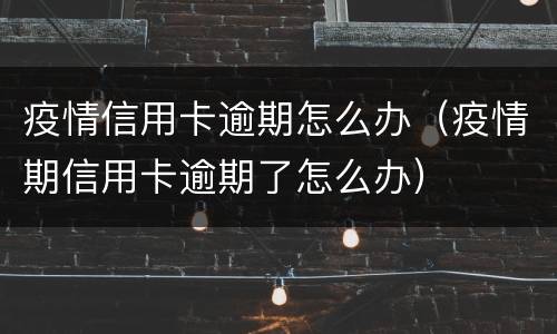 疫情信用卡逾期怎么办（疫情期信用卡逾期了怎么办）