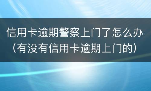 信用卡逾期警察上门了怎么办（有没有信用卡逾期上门的）