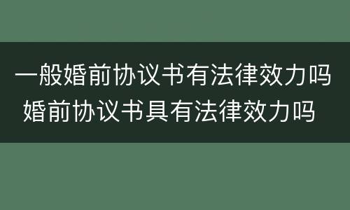 一般婚前协议书有法律效力吗 婚前协议书具有法律效力吗