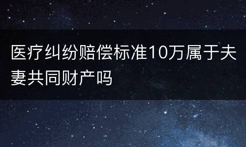 医疗纠纷赔偿标准10万属于夫妻共同财产吗