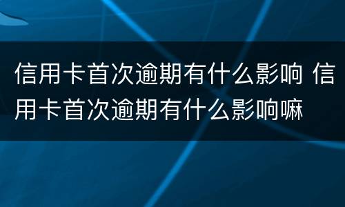 信用卡首次逾期有什么影响 信用卡首次逾期有什么影响嘛