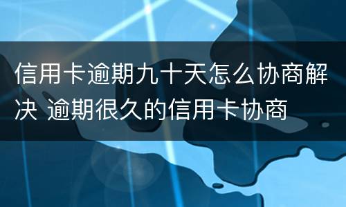 信用卡逾期九十天怎么协商解决 逾期很久的信用卡协商