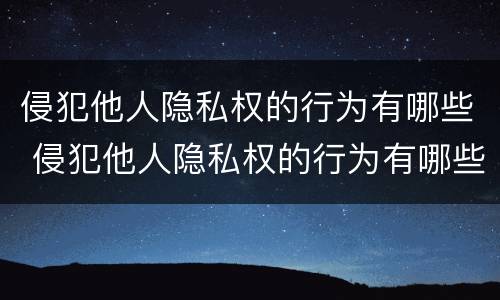 侵犯他人隐私权的行为有哪些 侵犯他人隐私权的行为有哪些类型