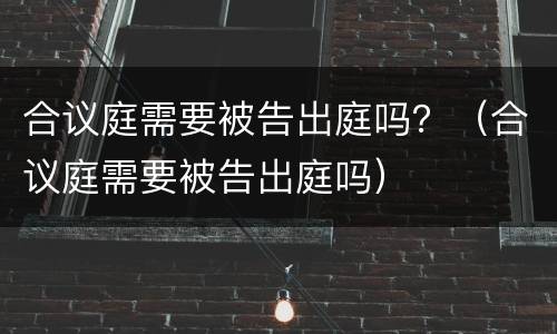 合议庭需要被告出庭吗？（合议庭需要被告出庭吗）