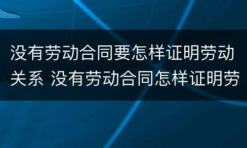 没有劳动合同要怎样证明劳动关系 没有劳动合同怎样证明劳动关系存续期间
