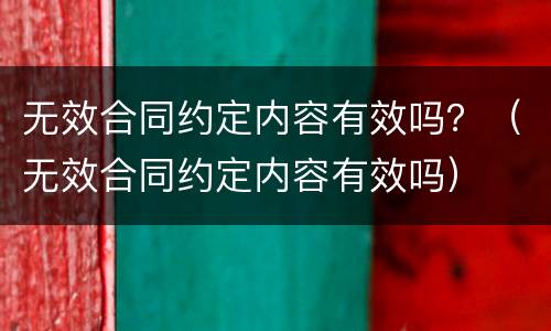 无效合同约定内容有效吗？（无效合同约定内容有效吗）