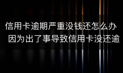 信用卡逾期严重没钱还怎么办 因为出了事导致信用卡没还逾期严重怎么办