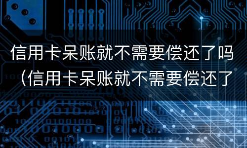 信用卡呆账就不需要偿还了吗（信用卡呆账就不需要偿还了吗知乎）