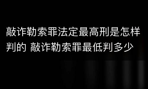 敲诈勒索罪法定最高刑是怎样判的 敲诈勒索罪最低判多少