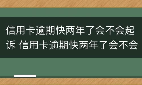 信用卡逾期快两年了会不会起诉 信用卡逾期快两年了会不会起诉你