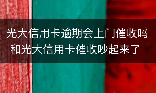 光大信用卡逾期会上门催收吗 和光大信用卡催收吵起来了