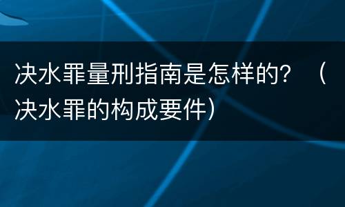 决水罪量刑指南是怎样的？（决水罪的构成要件）