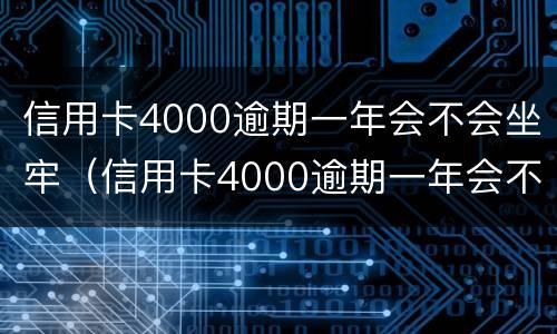信用卡4000逾期一年会不会坐牢（信用卡4000逾期一年会不会坐牢呢）