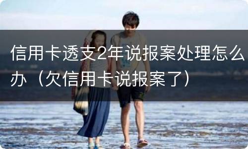 信用卡透支2年说报案处理怎么办（欠信用卡说报案了）
