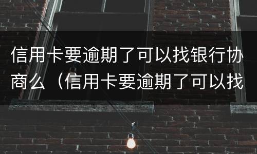 信用卡要逾期了可以找银行协商么（信用卡要逾期了可以找银行协商么嘛）