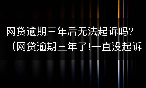 网贷逾期三年后无法起诉吗？（网贷逾期三年了!一直没起诉怎么回事）