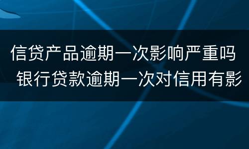 信贷产品逾期一次影响严重吗 银行贷款逾期一次对信用有影响吗