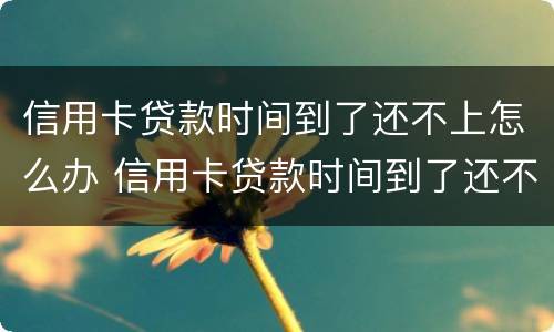信用卡贷款时间到了还不上怎么办 信用卡贷款时间到了还不上怎么办呢