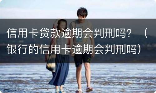 信用卡贷款逾期会判刑吗？（银行的信用卡逾期会判刑吗）