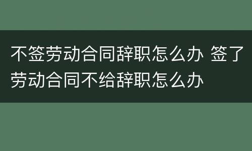 不签劳动合同辞职怎么办 签了劳动合同不给辞职怎么办