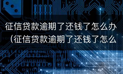 征信贷款逾期了还钱了怎么办（征信贷款逾期了还钱了怎么办呢）