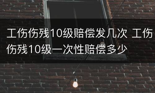 工伤伤残10级赔偿发几次 工伤伤残10级一次性赔偿多少