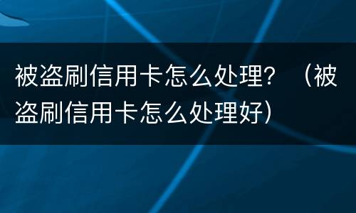 被盗刷信用卡怎么处理？（被盗刷信用卡怎么处理好）