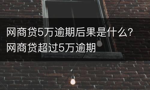 网商贷5万逾期后果是什么？ 网商贷超过5万逾期