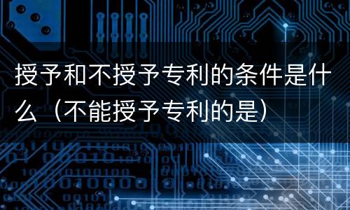 授予和不授予专利的条件是什么（不能授予专利的是）