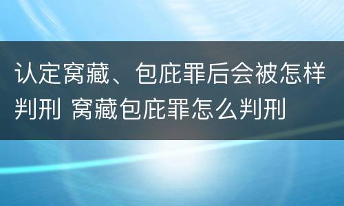 认定窝藏、包庇罪后会被怎样判刑 窝藏包庇罪怎么判刑