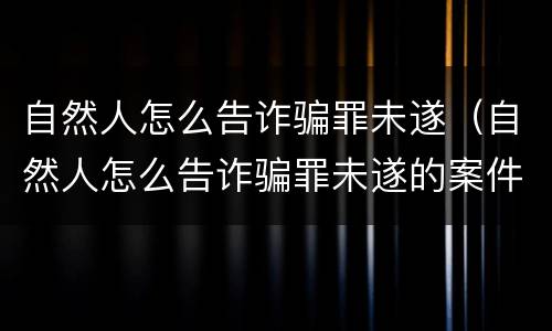自然人怎么告诈骗罪未遂（自然人怎么告诈骗罪未遂的案件）