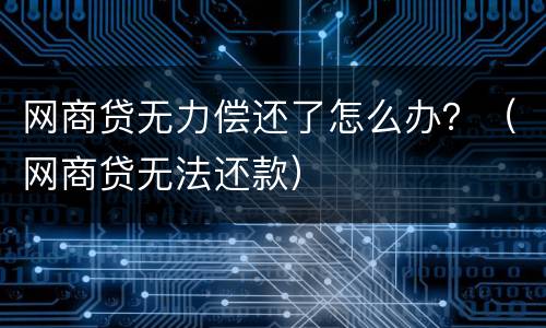 网商贷无力偿还了怎么办？（网商贷无法还款）