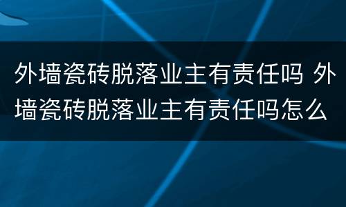 外墙瓷砖脱落业主有责任吗 外墙瓷砖脱落业主有责任吗怎么赔偿