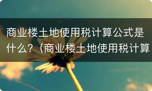商业楼土地使用税计算公式是什么?（商业楼土地使用税计算公式是什么意思）