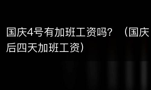 国庆4号有加班工资吗？（国庆后四天加班工资）