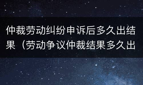 仲裁劳动纠纷申诉后多久出结果（劳动争议仲裁结果多久出来）
