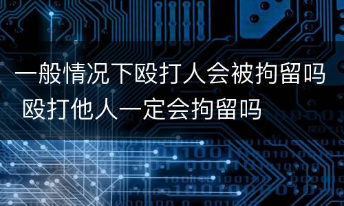 一般情况下殴打人会被拘留吗 殴打他人一定会拘留吗