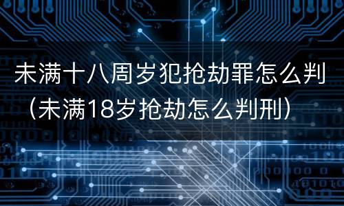 未满十八周岁犯抢劫罪怎么判（未满18岁抢劫怎么判刑）