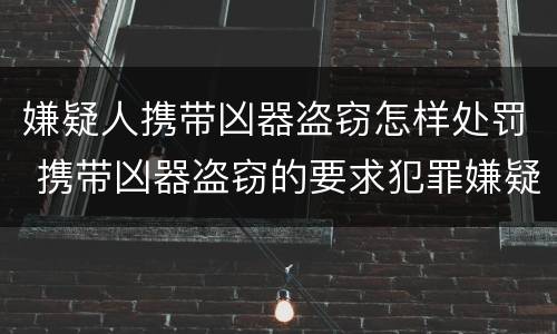 嫌疑人携带凶器盗窃怎样处罚 携带凶器盗窃的要求犯罪嫌疑人展示凶器