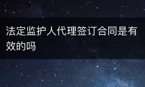 法定监护人代理签订合同是有效的吗