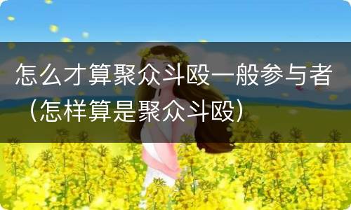 怎么才算聚众斗殴一般参与者（怎样算是聚众斗殴）