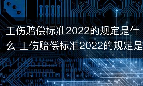 工伤赔偿标准2022的规定是什么 工伤赔偿标准2022的规定是什么意思