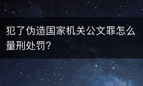 犯了伪造国家机关公文罪怎么量刑处罚?