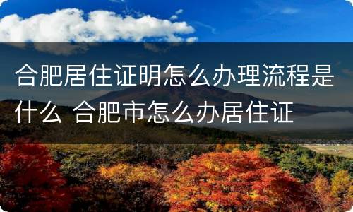 合肥居住证明怎么办理流程是什么 合肥市怎么办居住证