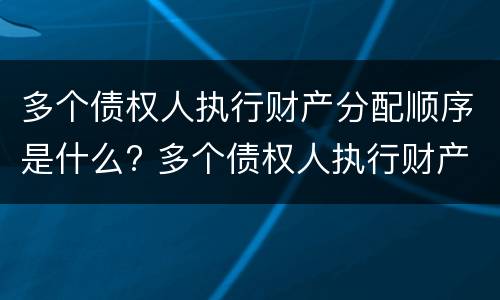 多个债权人执行财产分配顺序是什么? 多个债权人执行财产的顺序