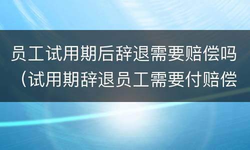 员工试用期后辞退需要赔偿吗（试用期辞退员工需要付赔偿金吗）
